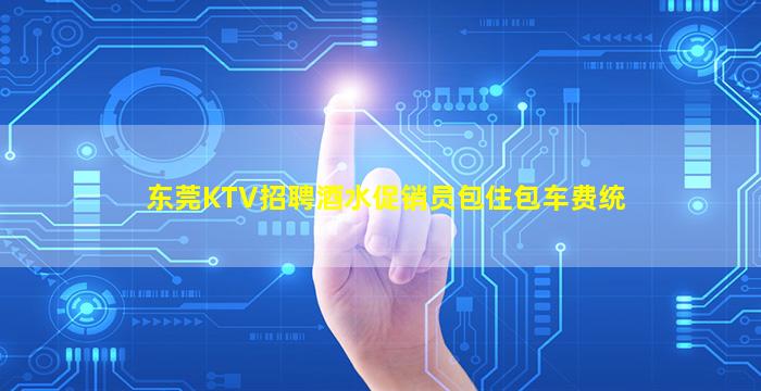 东莞KTV招聘酒水促销员包住包车费统