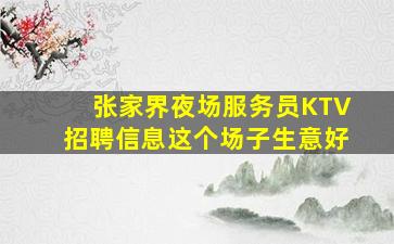 张家界夜场服务员KTV招聘信息这个场子生意好