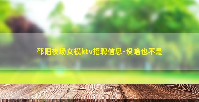 邵阳夜场女模ktv招聘信息-没啥也不是